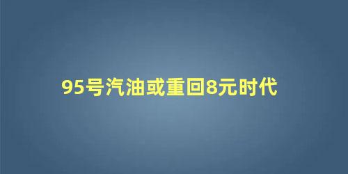 95号汽油怎么了(95号汽油突破8元)